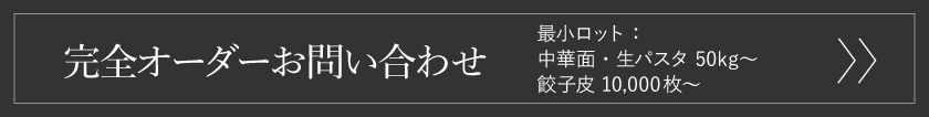 完全オーダーお問い合わせ　最小ロット：中華麺・生パスタ 50kg～、餃子皮 3,000枚～