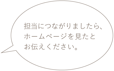 担当につながりましたら、ホームページを見たとお伝えください。