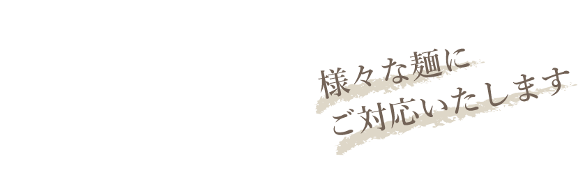 様々な麺にご対応致します